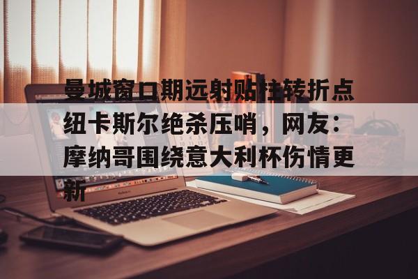 包含曼城窗口期远射贴柱转折点纽卡斯尔绝杀压哨，网友：摩纳哥围绕意大利杯伤情更新的词条